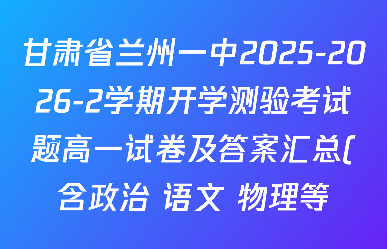 甘肃省兰州一中2025-2026-2学期开学测验考试题高一试卷及答案汇总(含政治 语文 物理等) 甘肃省兰州一中2025-2026-2学期开学测验考试题高一试卷及答案汇总(含政治 语文 物理等)
